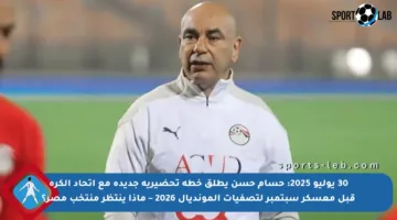 30 يوليو 2025: حسام حسن يطلق خطة تحضيرية جديدة مع اتحاد الكرة قبل معسكر سبتمبر لتصفيات المونديال 2026 – ماذا ينتظر منتخب مصر؟